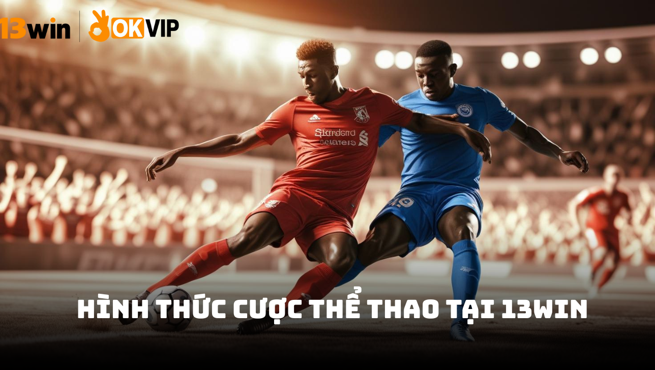 Top hình thức cá cược thể thao hot nhất tại 13WIN